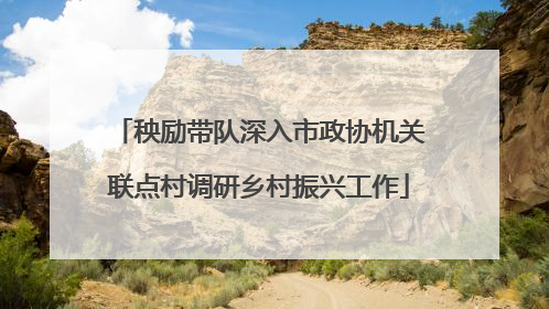 秧励带队深入市政协机关联点村调研乡村振兴工作
