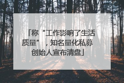称“工作影响了生活质量”，知名量化私募创始人宣布清盘