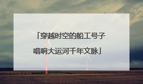 穿越时空的船工号子唱响大运河千年文脉