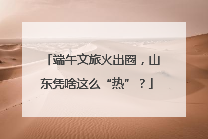 端午文旅火出圈，山东凭啥这么“热”？