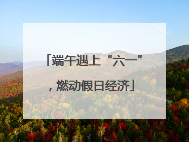 端午遇上“六一”，燃动假日经济