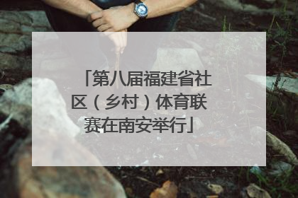 第八届福建省社区（乡村）体育联赛在南安举行