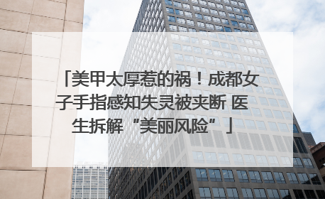 美甲太厚惹的祸！成都女子手指感知失灵被夹断 医生拆解“美丽风险”