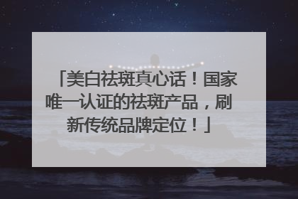 美白祛斑真心话！国家唯一认证的祛斑产品，刷新传统品牌定位！