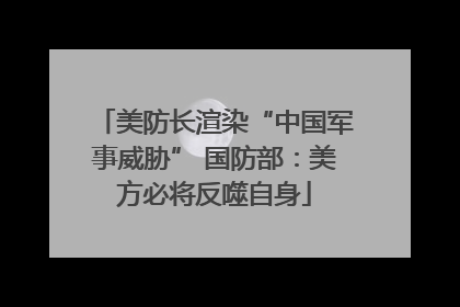 美防长渲染“中国军事威胁” 国防部：美方必将反噬自身