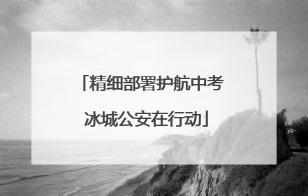 精细部署护航中考 冰城公安在行动