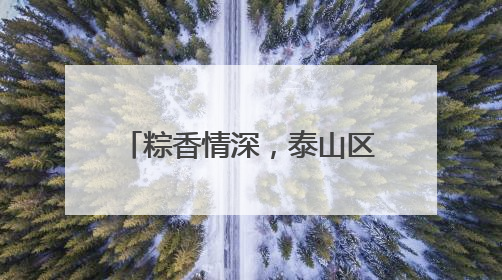 粽香情深，泰山区财源街道科山社区共织端午邻里情