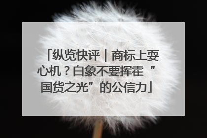 纵览快评｜商标上耍心机？白象不要挥霍“国货之光”的公信力