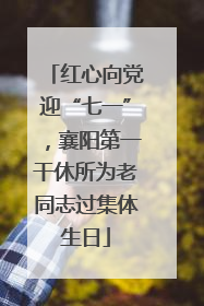 红心向党迎“七一”，襄阳第一干休所为老同志过集体生日