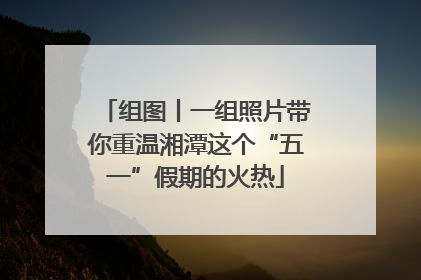 组图丨一组照片带你重温湘潭这个“五一”假期的火热