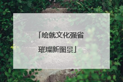 绘就文化强省璀璨新图景