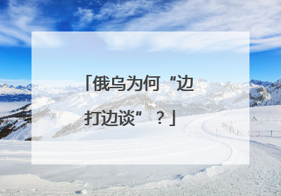 俄乌为何“边打边谈”？