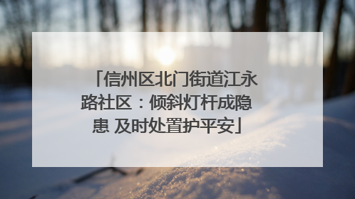 信州区北门街道江永路社区：倾斜灯杆成隐患 及时处置护平安