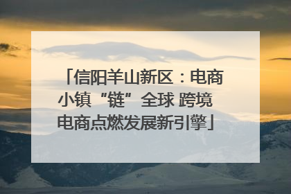 信阳羊山新区：电商小镇“链”全球 跨境电商点燃发展新引擎