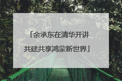 余承东在清华开讲 共建共享鸿蒙新世界
