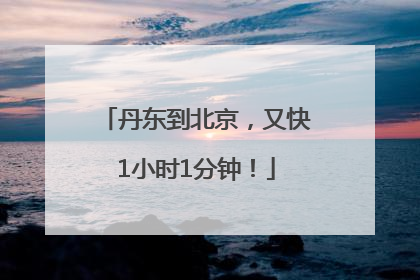 丹东到北京，又快1小时1分钟！