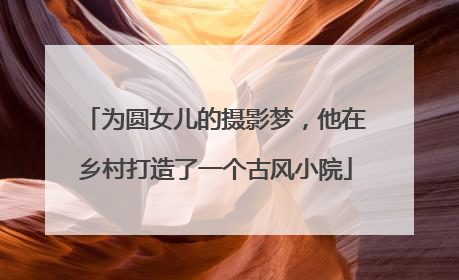 为圆女儿的摄影梦，他在乡村打造了一个古风小院