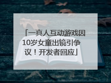 一真人互动游戏因10岁女童出镜引争议！开发者回应