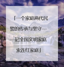 一个家庭两代民警的传承与坚守——记全国文明家庭索连红家庭