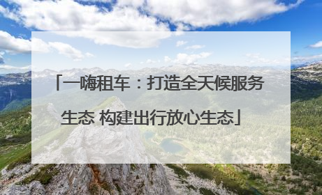 一嗨租车：打造全天候服务生态 构建出行放心生态
