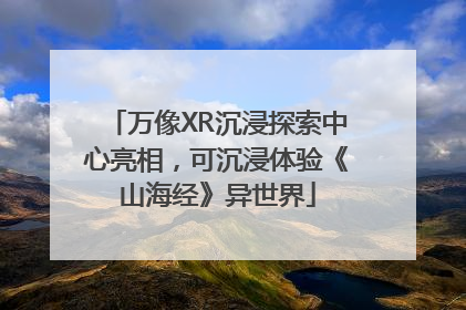 万像XR沉浸探索中心亮相，可沉浸体验《山海经》异世界