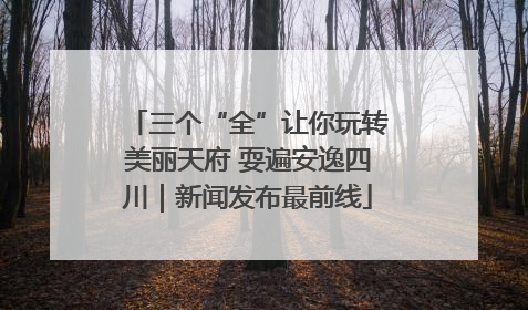三个“全”让你玩转美丽天府 耍遍安逸四川｜新闻发布最前线