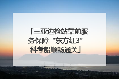 三亚边检站靠前服务保障“东方红3”科考船顺畅通关