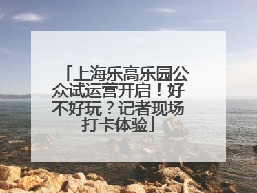 上海乐高乐园公众试运营开启！好不好玩？记者现场打卡体验