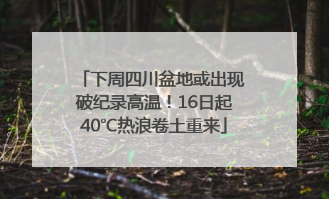下周四川盆地或出现破纪录高温！16日起40℃热浪卷土重来