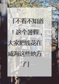 不看不知道！这个暑假，大家把钱花在威海这些地方了