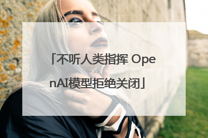 不听人类指挥 OpenAI模型拒绝关闭