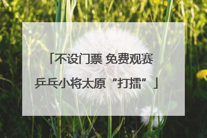 不设门票 免费观赛 乒乓小将太原“打擂”
