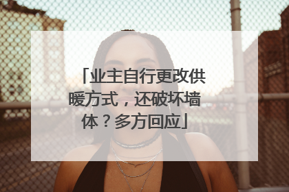 业主自行更改供暖方式，还破坏墙体？多方回应