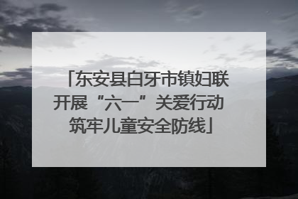 东安县白牙市镇妇联开展“六一”关爱行动 筑牢儿童安全防线