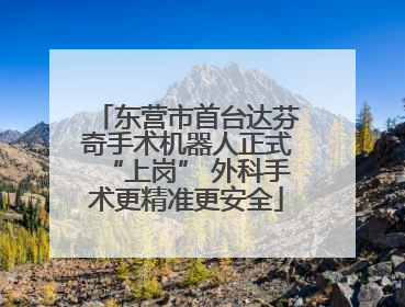 东营市首台达芬奇手术机器人正式“上岗” 外科手术更精准更安全