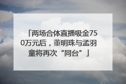 两场合体直播吸金750万元后，董明珠与孟羽童将再次“同台”