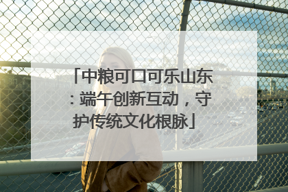 中粮可口可乐山东：端午创新互动，守护传统文化根脉