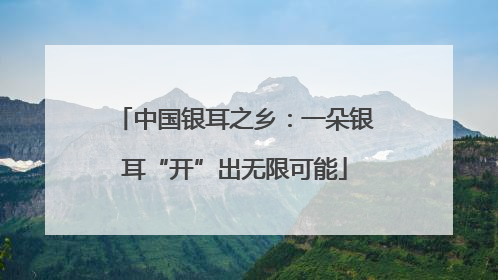 中国银耳之乡：一朵银耳“开”出无限可能