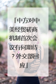 中方对中美经贸磋商机制首次会议有何期待？外交部回应