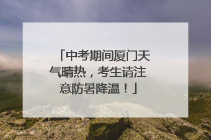 中考期间厦门天气晴热，考生请注意防暑降温！