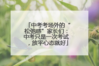 中考考场外的“松弛感”家长们：中考只是一次考试，放平心态就好