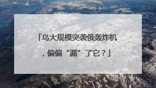 乌大规模突袭俄轰炸机，偏偏“漏”了它？
