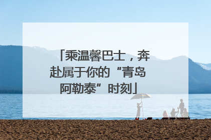 乘温馨巴士，奔赴属于你的“青岛阿勒泰”时刻