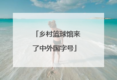 乡村篮球馆来了中外国字号