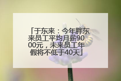 于东来：今年胖东来员工平均月薪9000元，未来员工年假将不低于40天