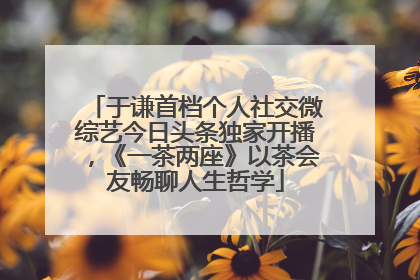 于谦首档个人社交微综艺今日头条独家开播，《一茶两座》以茶会友畅聊人生哲学