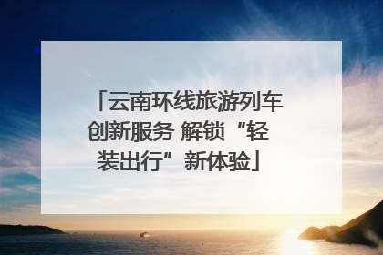 云南环线旅游列车创新服务 解锁“轻装出行”新体验