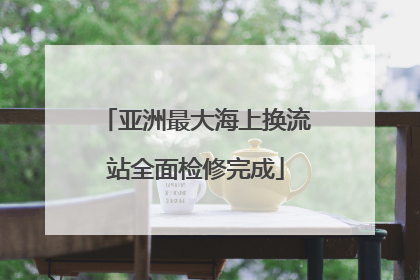 亚洲最大海上换流站全面检修完成
