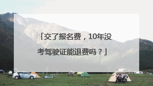 交了报名费，10年没考驾驶证能退费吗？