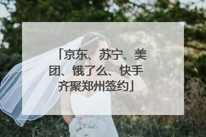 京东、苏宁、美团、饿了么、快手齐聚郑州签约